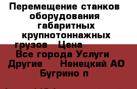 Перемещение станков, оборудования, габаритных крупнотоннажных грузов › Цена ­ 7 000 - Все города Услуги » Другие   . Ненецкий АО,Бугрино п.